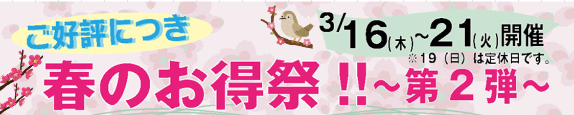 《春のお買い得祭～第2弾～》 ご来店限定　開催期間：３/１６(木)～３/２１(火)