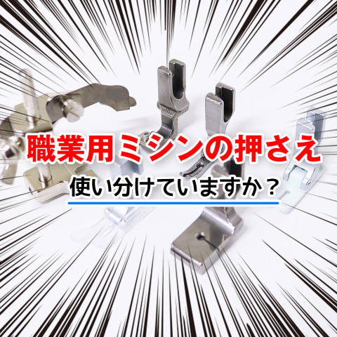 職業用ミシンの押さえ、使い分けていますか？｜用途別におすすめの種類と使い方解説